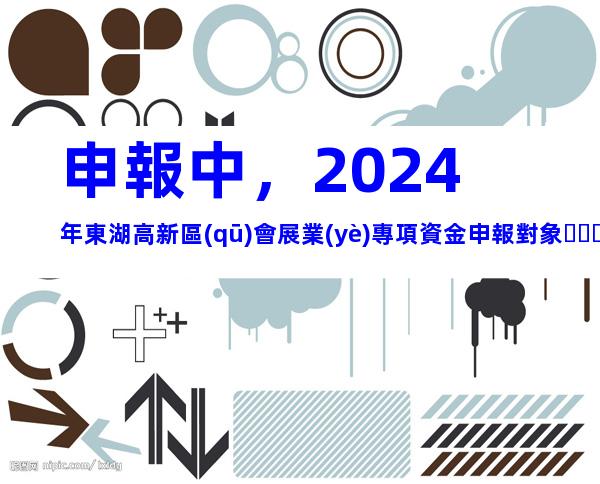 申報中，2024年東湖高新區(qū)會展業(yè)專項資金申報對象、條件